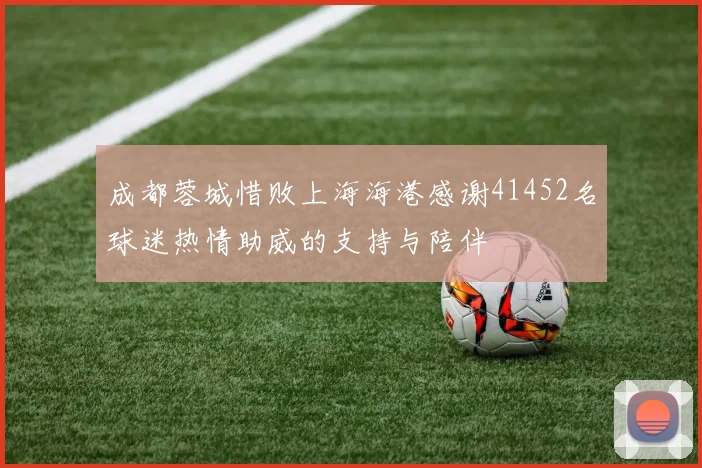 成都蓉城惜败上海海港感谢41452名球迷热情助威的支持与陪伴