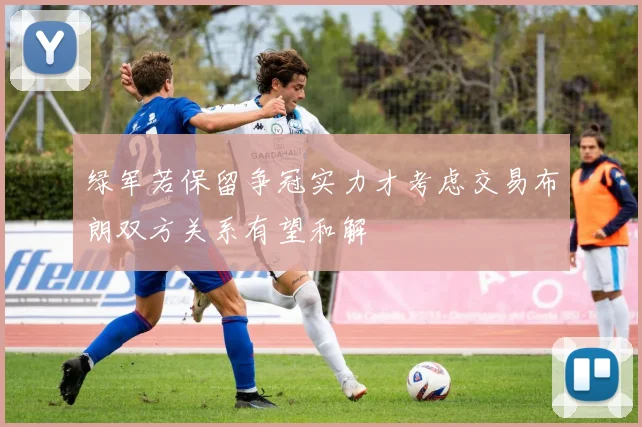 绿军若保留争冠实力才考虑交易布朗双方关系有望和解