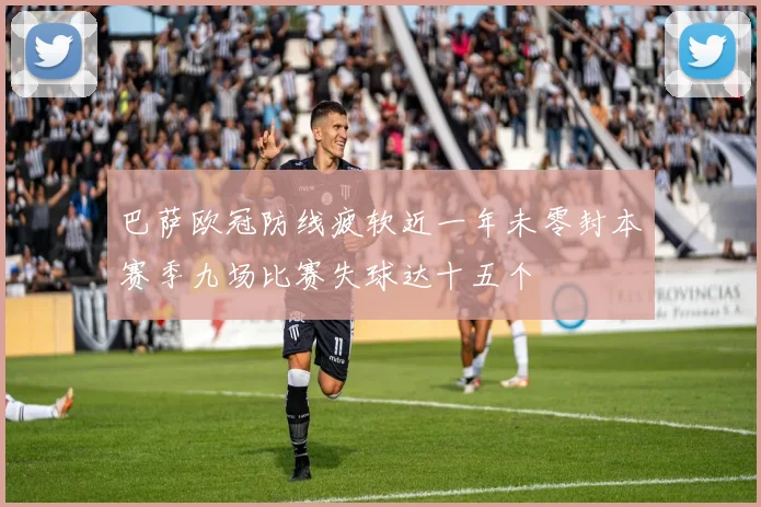 巴萨欧冠防线疲软近一年未零封本赛季九场比赛失球达十五个