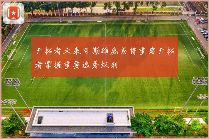 开拓者未来可期雄鹿或将重建开拓者掌握重要选秀权利