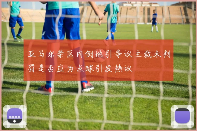 亚马尔禁区内倒地引争议主裁未判罚是否应为点球引发热议