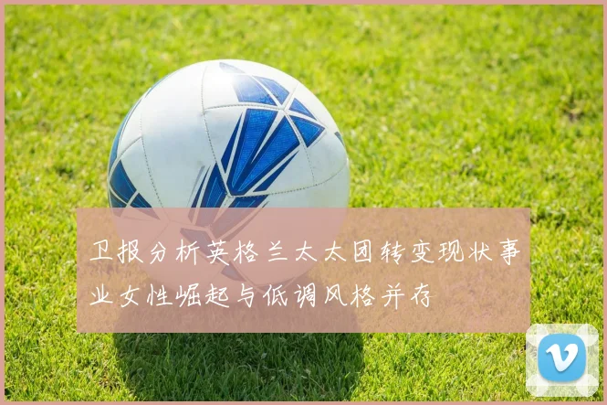 卫报分析英格兰太太团转变现状事业女性崛起与低调风格并存