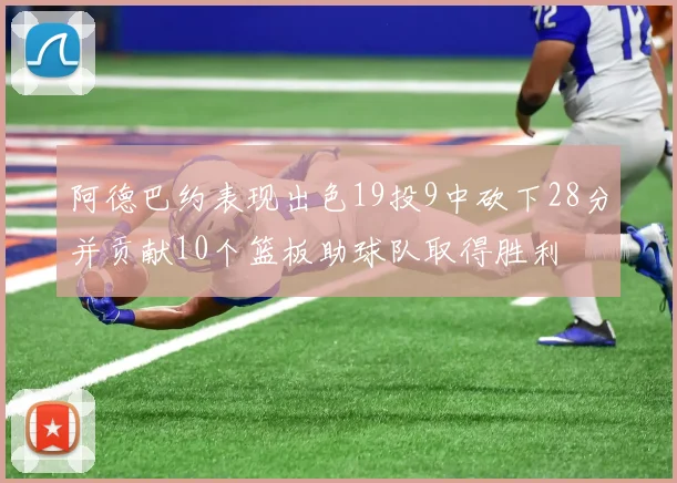 阿德巴约表现出色19投9中砍下28分并贡献10个篮板助球队取得胜利