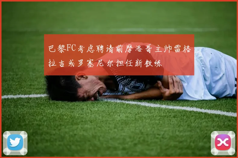 巴黎FC考虑聘请前摩洛哥主帅雷格拉吉或罗塞尼尔担任新教练