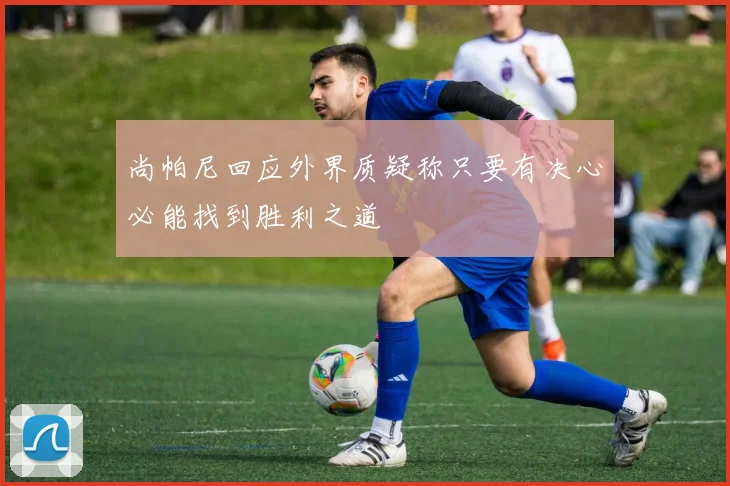 尚帕尼回应外界质疑称只要有决心必能找到胜利之道