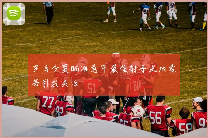 罗马今夏瞄准意甲最佳射手皮纳蒙蒂引发关注