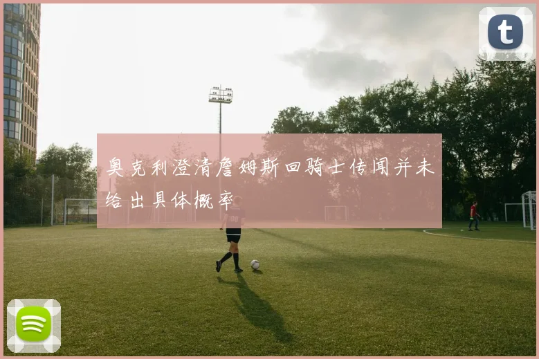 奥克利澄清詹姆斯回骑士传闻并未给出具体概率