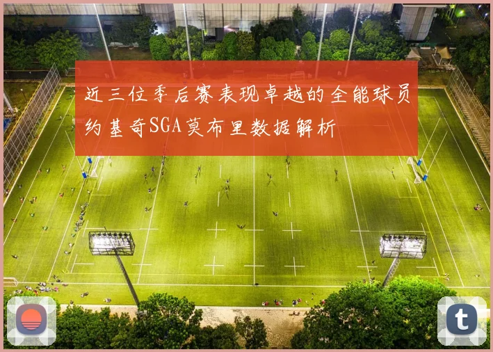 近三位季后赛表现卓越的全能球员约基奇SGA莫布里数据解析