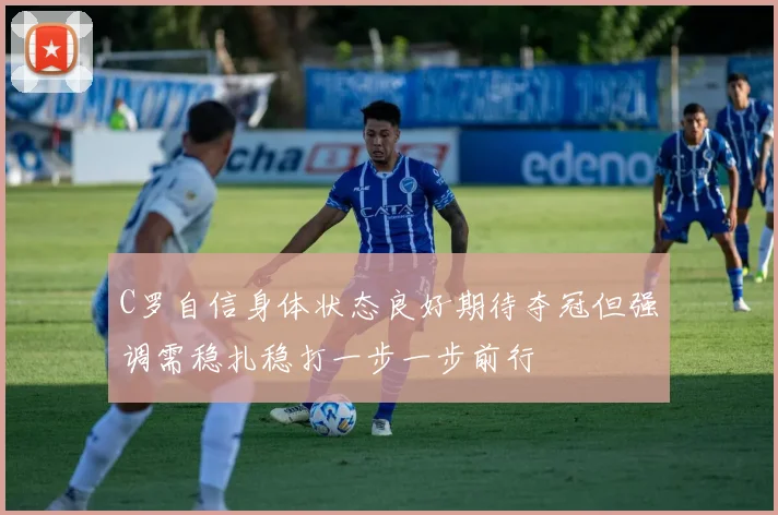 C罗自信身体状态良好期待夺冠但强调需稳扎稳打一步一步前行