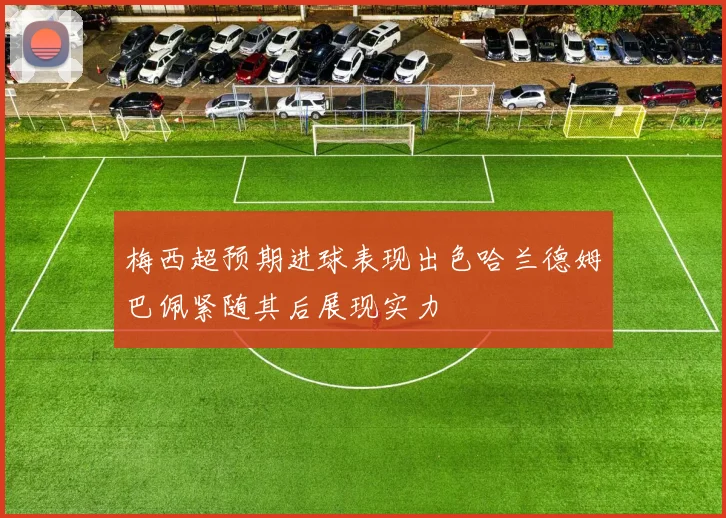 梅西超预期进球表现出色哈兰德姆巴佩紧随其后展现实力