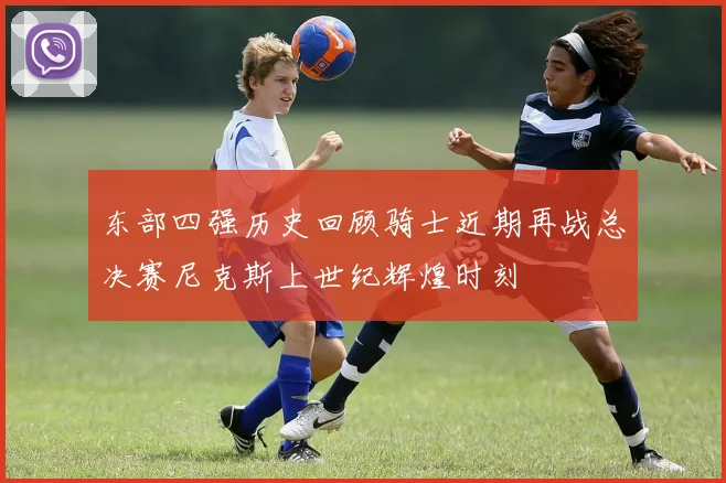 东部四强历史回顾骑士近期再战总决赛尼克斯上世纪辉煌时刻