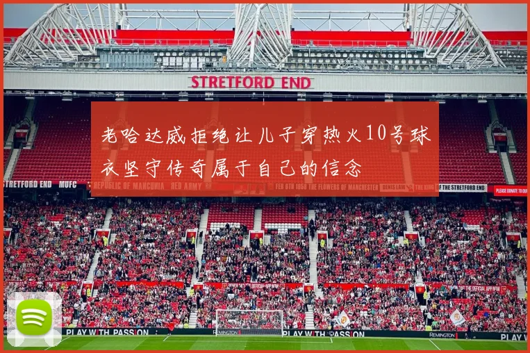 老哈达威拒绝让儿子穿热火10号球衣坚守传奇属于自己的信念