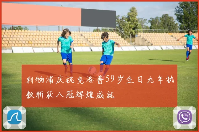 利物浦庆祝克洛普59岁生日九年执教斩获八冠辉煌成就