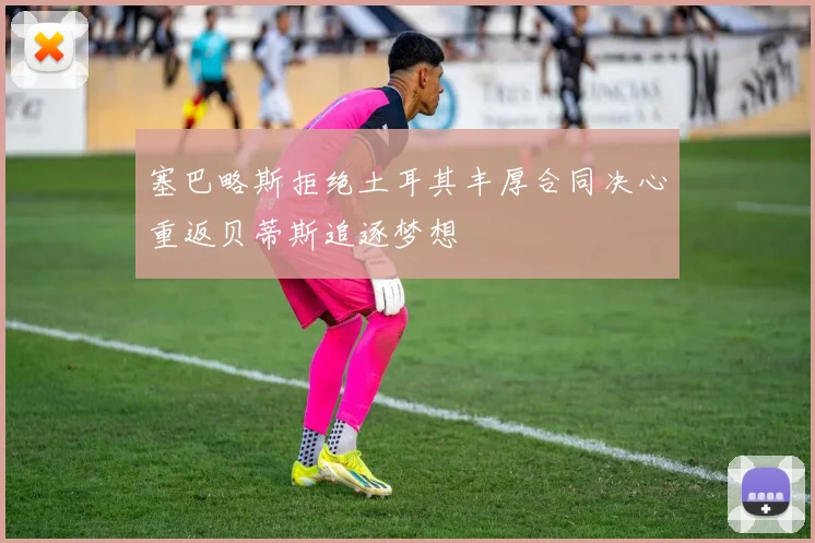 塞巴略斯拒绝土耳其丰厚合同决心重返贝蒂斯追逐梦想