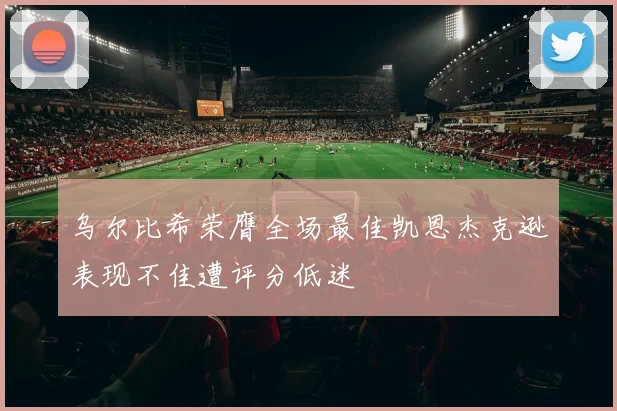乌尔比希荣膺全场最佳凯恩杰克逊表现不佳遭评分低迷