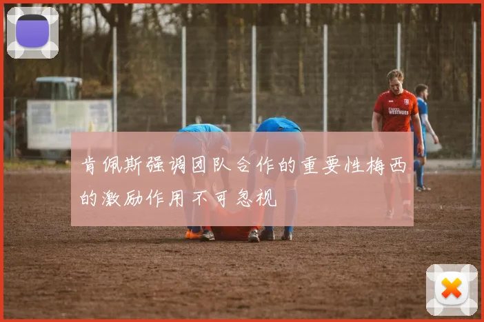 肯佩斯强调团队合作的重要性梅西的激励作用不可忽视