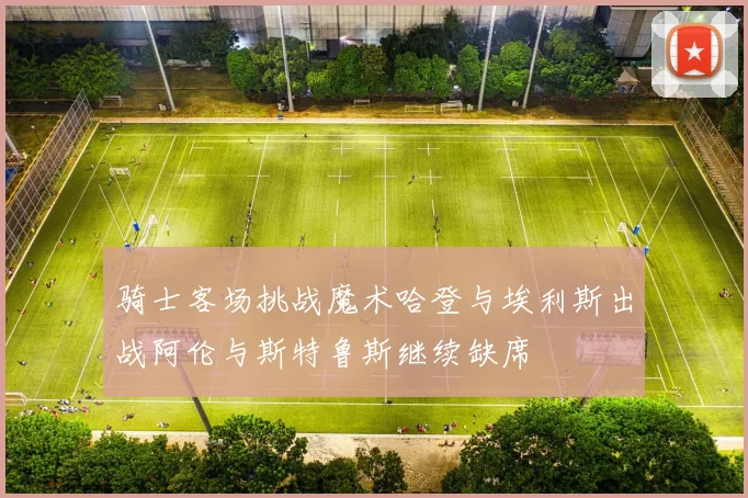 骑士客场挑战魔术哈登与埃利斯出战阿伦与斯特鲁斯继续缺席