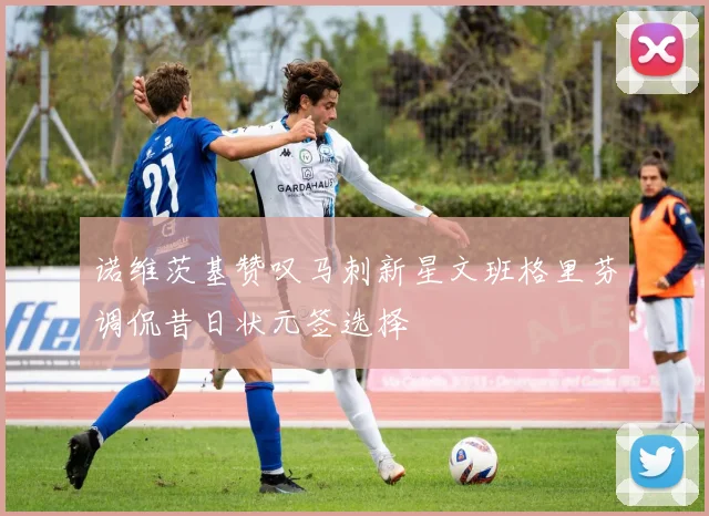 诺维茨基赞叹马刺新星文班格里芬调侃昔日状元签选择