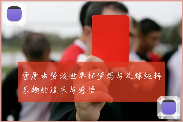 菅原由势谈世界杯梦想与足球纯粹乐趣的追求与感悟