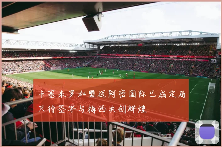 卡塞米罗加盟迈阿密国际已成定局只待签字与梅西共创辉煌