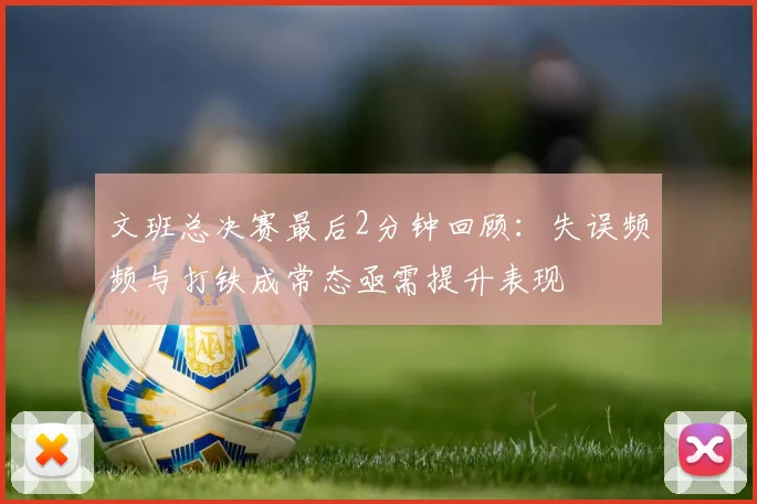文班总决赛最后2分钟回顾：失误频频与打铁成常态亟需提升表现