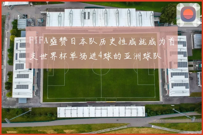FIFA盛赞日本队历史性成就成为首支世界杯单场进4球的亚洲球队