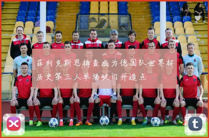 菲利克斯恩梅查成为德国队世界杯历史第三人单场破门并造点