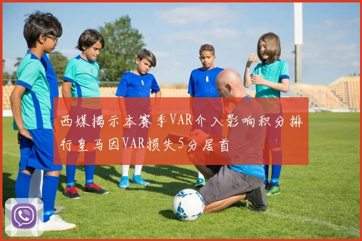 西媒揭示本赛季VAR介入影响积分排行皇马因VAR损失5分居首