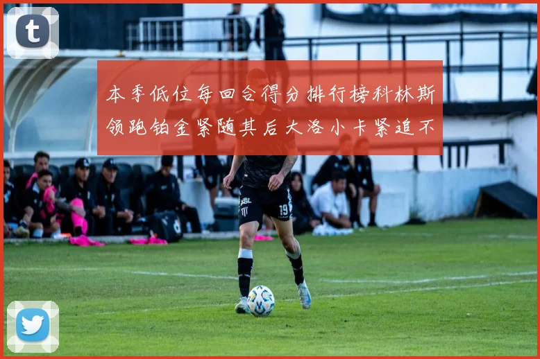 本季低位每回合得分排行榜科林斯领跑铂金紧随其后大洛小卡紧追不舍