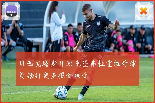 贝西克塔斯计划免签弗拉霍维奇球员期待更多报价机会
